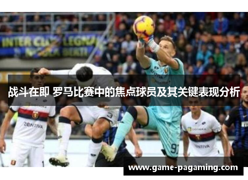 战斗在即 罗马比赛中的焦点球员及其关键表现分析