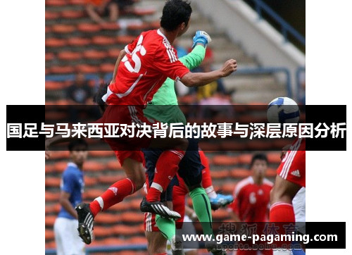 国足与马来西亚对决背后的故事与深层原因分析 国足与马来西亚对决背后的故事与深层原因分析