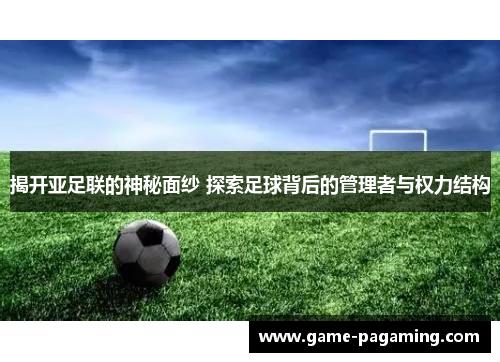揭开亚足联的神秘面纱 探索足球背后的管理者与权力结构 揭开亚足联的神秘面纱 探索足球背后的管理者与权力结构
