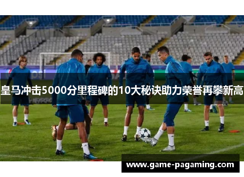 皇马冲击5000分里程碑的10大秘诀助力荣誉再攀新高