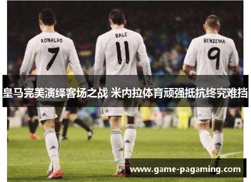 皇马完美演绎客场之战 米内拉体育顽强抵抗终究难挡