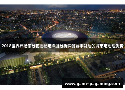 2018世界杯场馆分布揭秘与深度分析探讨赛事背后的城市与地理优势