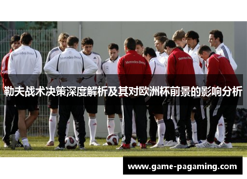勒夫战术决策深度解析及其对欧洲杯前景的影响分析 勒夫战术决策深度解析及其对欧洲杯前景的影响分析