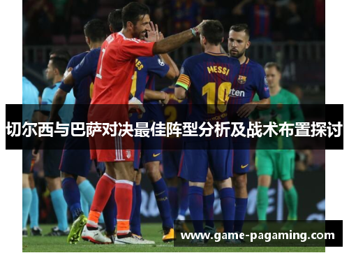 切尔西与巴萨对决最佳阵型分析及战术布置探讨 切尔西与巴萨对决最佳阵型分析及战术布置探讨