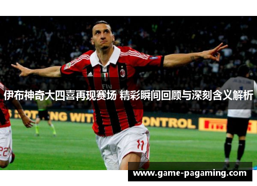 伊布神奇大四喜再现赛场 精彩瞬间回顾与深刻含义解析 伊布神奇大四喜再现赛场 精彩瞬间回顾与深刻含义解析
