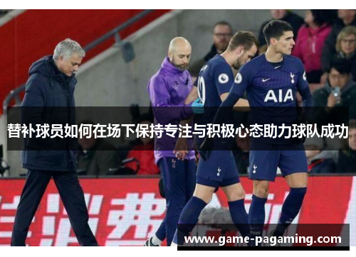 替补球员如何在场下保持专注与积极心态助力球队成功 替补球员如何在场下保持专注与积极心态助力球队成功