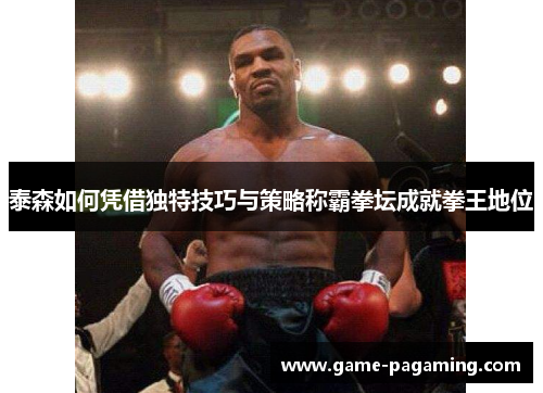 泰森如何凭借独特技巧与策略称霸拳坛成就拳王地位 泰森如何凭借独特技巧与策略称霸拳坛成就拳王地位
