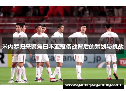 米内罗归来聚焦日本亚冠备战背后的筹划与挑战 米内罗归来聚焦日本亚冠备战背后的筹划与挑战
