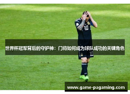 世界杯冠军背后的守护神：门将如何成为球队成功的关键角色
