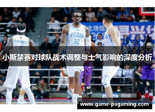 小斯禁赛对球队战术调整与士气影响的深度分析