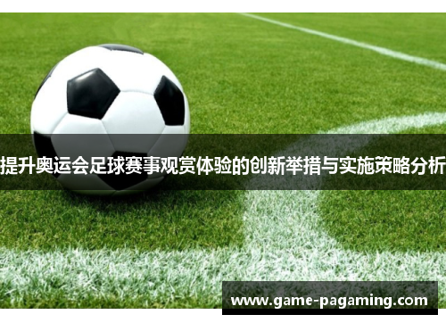 提升奥运会足球赛事观赏体验的创新举措与实施策略分析