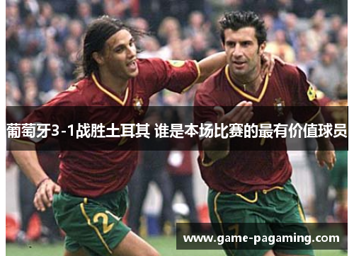 葡萄牙3-1战胜土耳其 谁是本场比赛的最有价值球员 葡萄牙3-1战胜土耳其 谁是本场比赛的最有价值球员