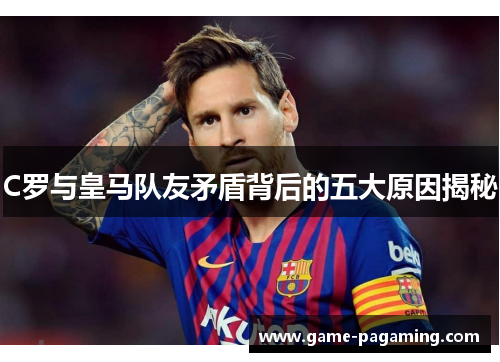 C罗与皇马队友矛盾背后的五大原因揭秘