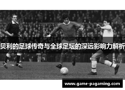 贝利的足球传奇与全球足坛的深远影响力解析