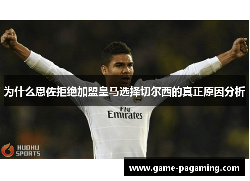 为什么恩佐拒绝加盟皇马选择切尔西的真正原因分析 为什么恩佐拒绝加盟皇马选择切尔西的真正原因分析