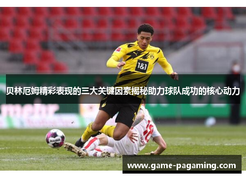 贝林厄姆精彩表现的三大关键因素揭秘助力球队成功的核心动力 贝林厄姆精彩表现的三大关键因素揭秘助力球队成功的核心动力
