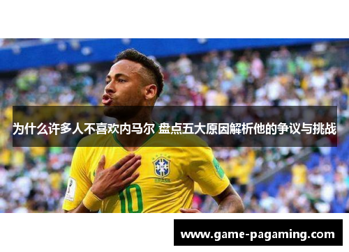 为什么许多人不喜欢内马尔 盘点五大原因解析他的争议与挑战