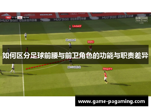 如何区分足球前腰与前卫角色的功能与职责差异 如何区分足球前腰与前卫角色的功能与职责差异