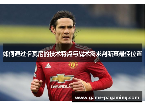 如何通过卡瓦尼的技术特点与战术需求判断其最佳位置 如何通过卡瓦尼的技术特点与战术需求判断其最佳位置