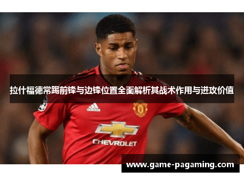 拉什福德常踢前锋与边锋位置全面解析其战术作用与进攻价值 拉什福德常踢前锋与边锋位置全面解析其战术作用与进攻价值