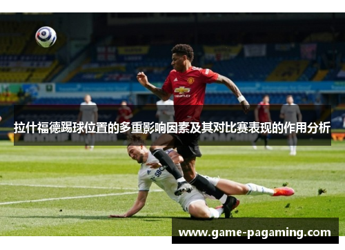 拉什福德踢球位置的多重影响因素及其对比赛表现的作用分析 拉什福德踢球位置的多重影响因素及其对比赛表现的作用分析