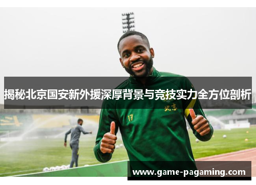 揭秘北京国安新外援深厚背景与竞技实力全方位剖析 揭秘北京国安新外援深厚背景与竞技实力全方位剖析