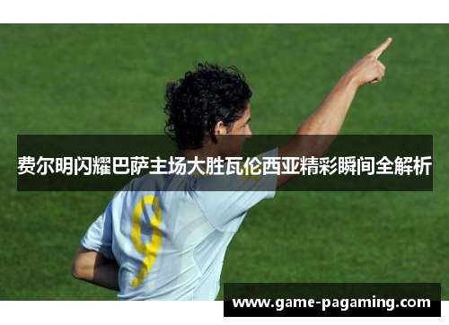 费尔明闪耀巴萨主场大胜瓦伦西亚精彩瞬间全解析 费尔明闪耀巴萨主场大胜瓦伦西亚精彩瞬间全解析