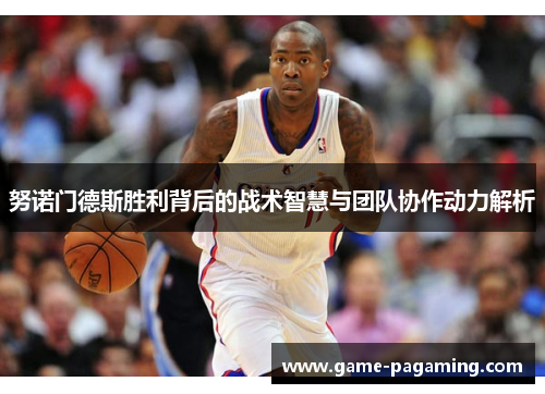 努诺门德斯胜利背后的战术智慧与团队协作动力解析 努诺门德斯胜利背后的战术智慧与团队协作动力解析