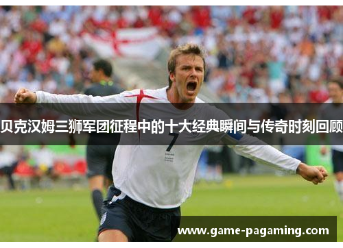 贝克汉姆三狮军团征程中的十大经典瞬间与传奇时刻回顾 贝克汉姆三狮军团征程中的十大经典瞬间与传奇时刻回顾