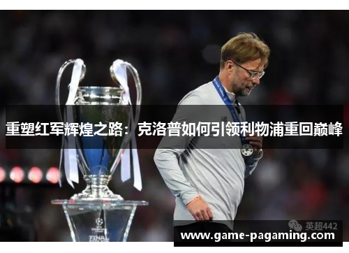 重塑红军辉煌之路:克洛普如何引领利物浦重回巅峰 重塑红军辉煌之路:克洛普如何引领利物浦重回巅峰