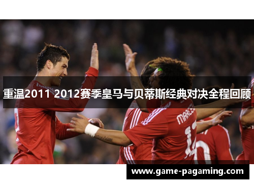 重温2011 2012赛季皇马与贝蒂斯经典对决全程回顾 重温2011 2012赛季皇马与贝蒂斯经典对决全程回顾