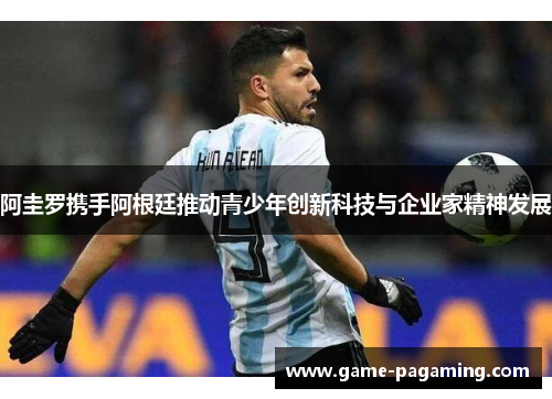 阿圭罗携手阿根廷推动青少年创新科技与企业家精神发展 阿圭罗携手阿根廷推动青少年创新科技与企业家精神发展