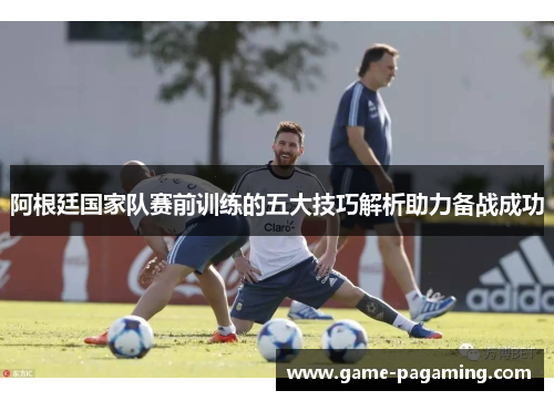 阿根廷国家队赛前训练的五大技巧解析助力备战成功