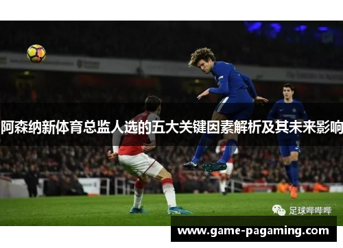 阿森纳新体育总监人选的五大关键因素解析及其未来影响 阿森纳新体育总监人选的五大关键因素解析及其未来影响