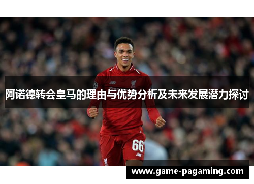 阿诺德转会皇马的理由与优势分析及未来发展潜力探讨 阿诺德转会皇马的理由与优势分析及未来发展潜力探讨