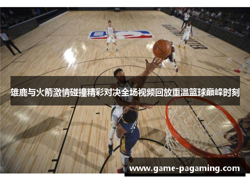 雄鹿与火箭激情碰撞精彩对决全场视频回放重温篮球巅峰时刻 雄鹿与火箭激情碰撞精彩对决全场视频回放重温篮球巅峰时刻