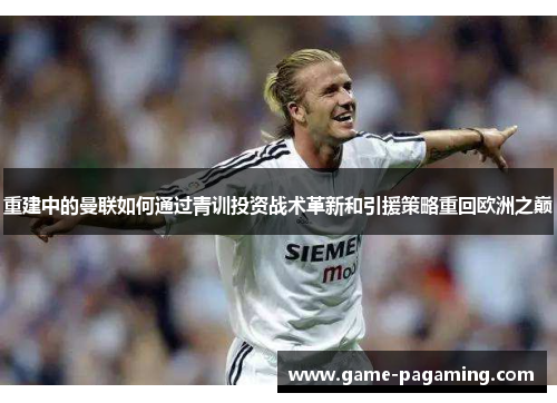 重建中的曼联如何通过青训投资战术革新和引援策略重回欧洲之巅