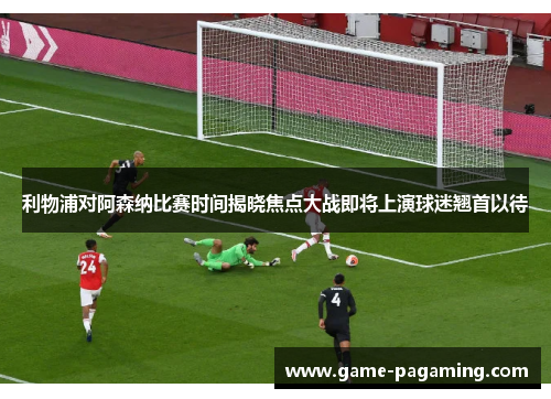 利物浦对阿森纳比赛时间揭晓焦点大战即将上演球迷翘首以待