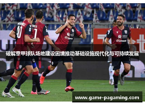 破解意甲球队场地建设困境推动基础设施现代化与可持续发展