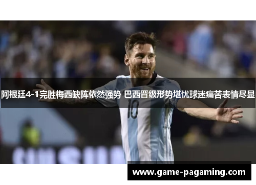 阿根廷4-1完胜梅西缺阵依然强势 巴西晋级形势堪忧球迷痛苦表情尽显