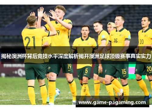 揭秘澳洲杯背后竞技水平深度解析揭开澳洲足球顶级赛事真实实力 揭秘澳洲杯背后竞技水平深度解析揭开澳洲足球顶级赛事真实实力