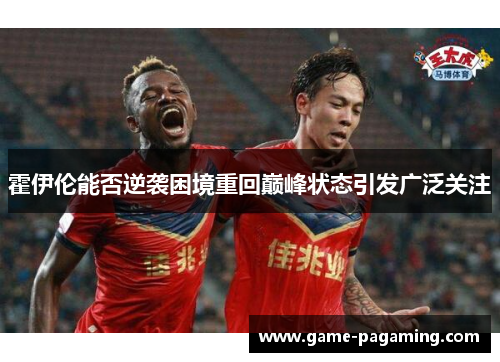 霍伊伦能否逆袭困境重回巅峰状态引发广泛关注 霍伊伦能否逆袭困境重回巅峰状态引发广泛关注