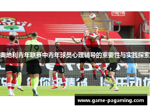 奥地利青年联赛中青年球员心理辅导的重要性与实践探索 奥地利青年联赛中青年球员心理辅导的重要性与实践探索