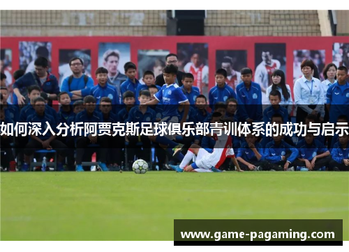 如何深入分析阿贾克斯足球俱乐部青训体系的成功与启示 如何深入分析阿贾克斯足球俱乐部青训体系的成功与启示