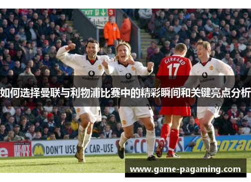 如何选择曼联与利物浦比赛中的精彩瞬间和关键亮点分析 如何选择曼联与利物浦比赛中的精彩瞬间和关键亮点分析