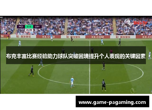 布克丰富比赛经验助力球队突破困境提升个人表现的关键因素 布克丰富比赛经验助力球队突破困境提升个人表现的关键因素