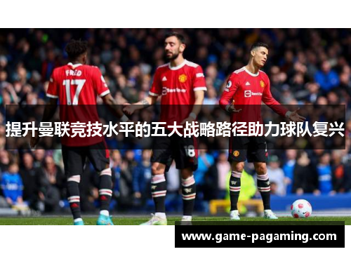 提升曼联竞技水平的五大战略路径助力球队复兴 提升曼联竞技水平的五大战略路径助力球队复兴