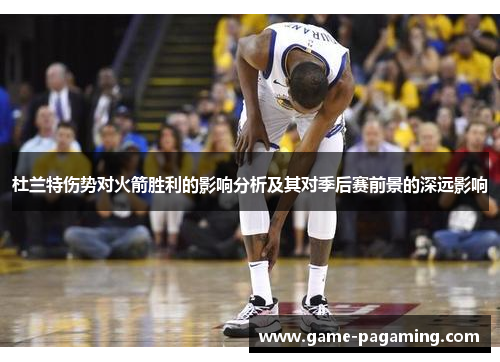 杜兰特伤势对火箭胜利的影响分析及其对季后赛前景的深远影响 杜兰特伤势对火箭胜利的影响分析及其对季后赛前景的深远影响