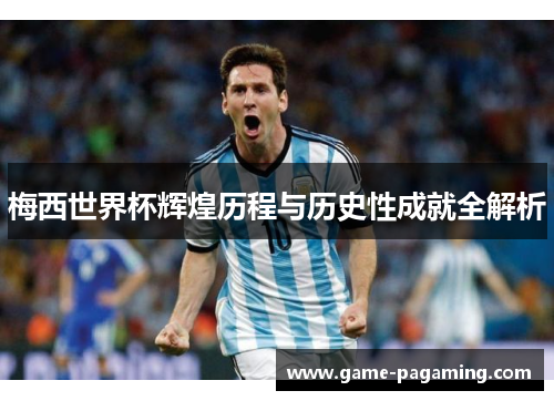 梅西世界杯辉煌历程与历史性成就全解析