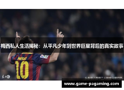 梅西私人生活揭秘：从平凡少年到世界巨星背后的真实故事